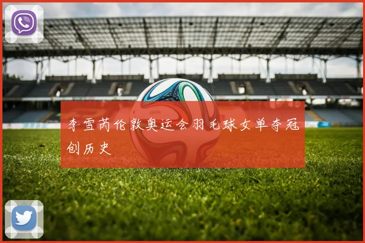 李雪芮伦敦奥运会羽毛球女单夺冠创历史