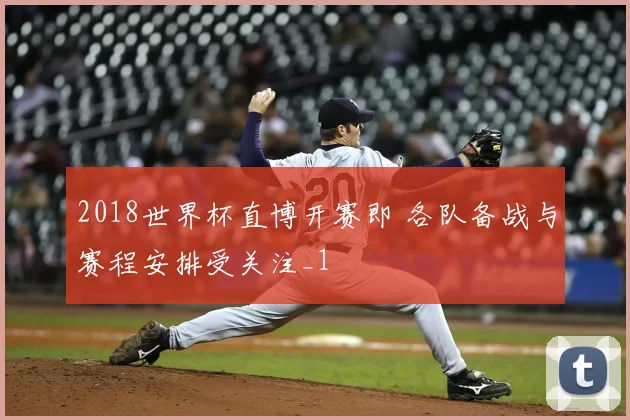 2018世界杯直博开赛即 各队备战与赛程安排受关注_1