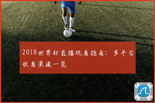 2018世界杯直播观看指南：多平台收看渠道一览