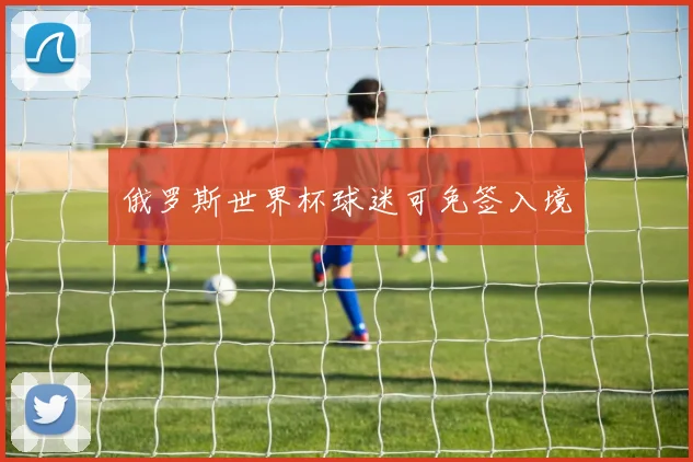 俄罗斯世界杯球迷可免签入境