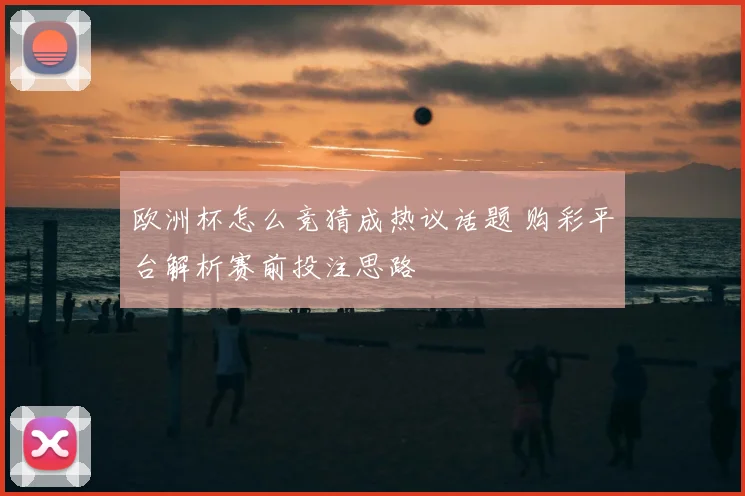 欧洲杯怎么竞猜成热议话题 购彩平台解析赛前投注思路