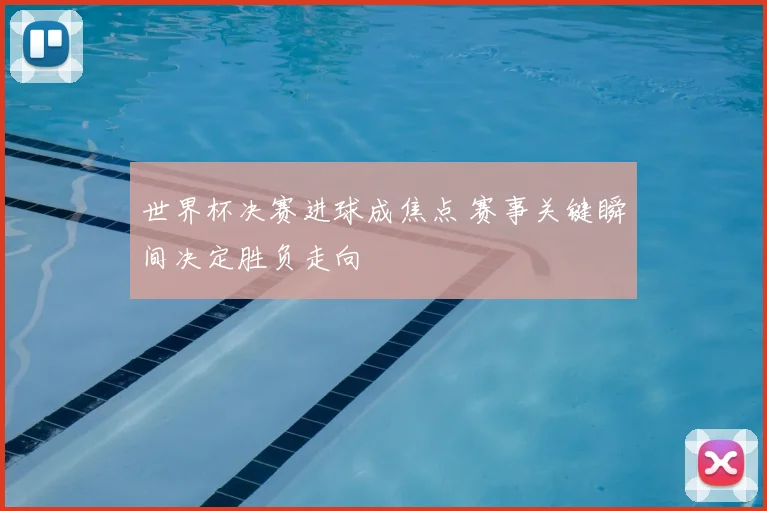 世界杯决赛进球成焦点 赛事关键瞬间决定胜负走向