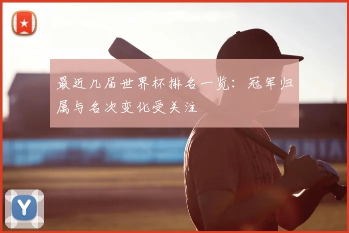 最近几届世界杯排名一览：冠军归属与名次变化受关注