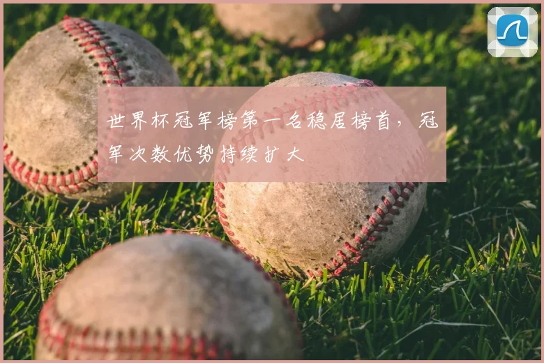世界杯冠军榜第一名稳居榜首，冠军次数优势持续扩大