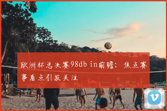 欧洲杯总决赛98db in前瞻:焦点赛事看点引发关注