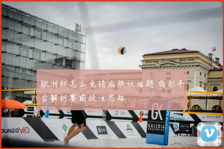 欧洲杯怎么竞猜成热议话题 购彩平台解析赛前投注思路