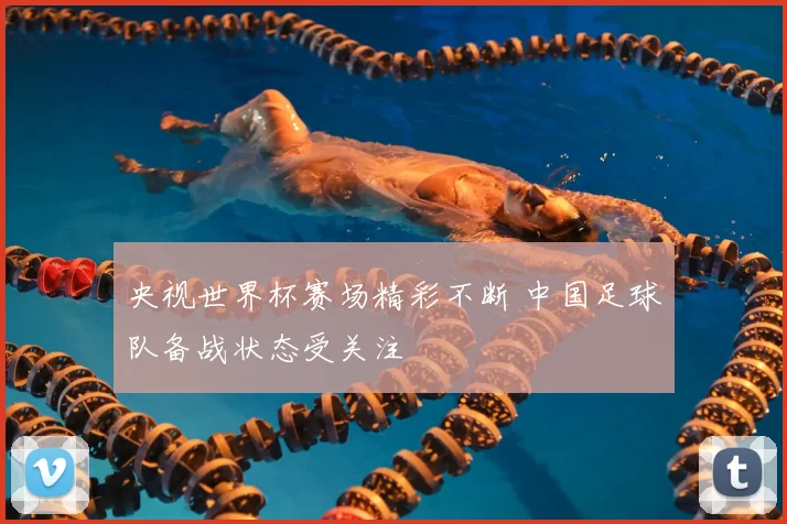 央视世界杯赛场精彩不断 中国足球队备战状态受关注