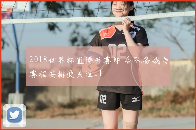2018世界杯直博开赛即 各队备战与赛程安排受关注_1