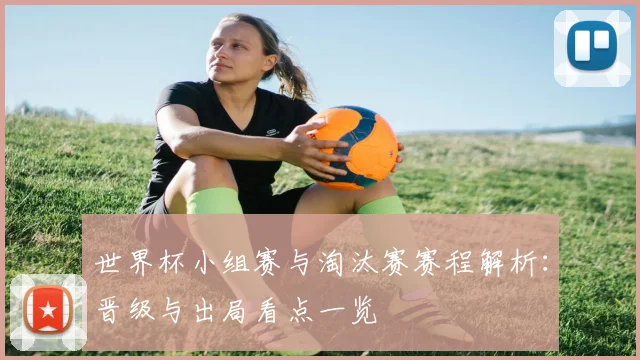 世界杯小组赛与淘汰赛赛程解析:晋级与出局看点一览