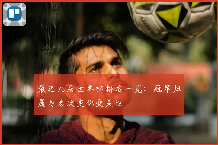 最近几届世界杯排名一览:冠军归属与名次变化受关注