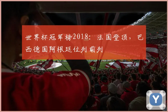 世界杯冠军榜2018:法国登顶,巴西德国阿根廷位列前列