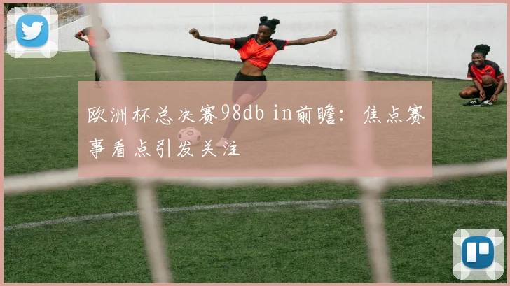 欧洲杯总决赛98db in前瞻：焦点赛事看点引发关注